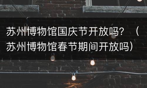 苏州博物馆国庆节开放吗？（苏州博物馆春节期间开放吗）