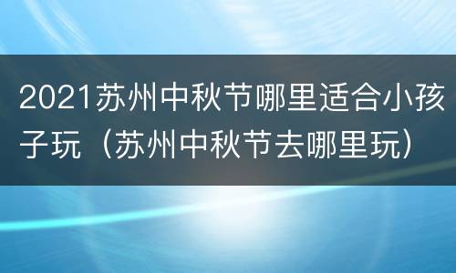 2021苏州中秋节哪里适合小孩子玩（苏州中秋节去哪里玩）
