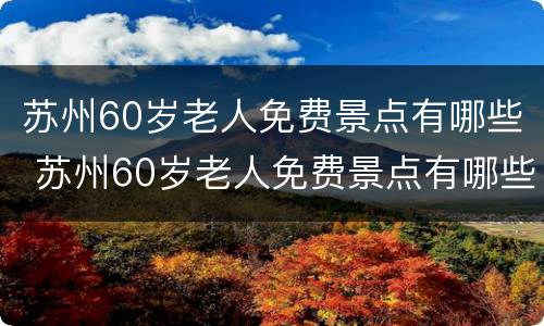 苏州60岁老人免费景点有哪些 苏州60岁老人免费景点有哪些地方