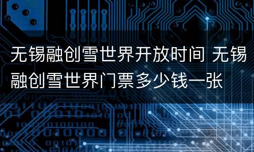 无锡融创雪世界开放时间 无锡融创雪世界门票多少钱一张