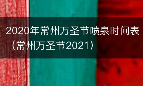 2020年常州万圣节喷泉时间表（常州万圣节2021）