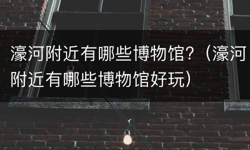 濠河附近有哪些博物馆?（濠河附近有哪些博物馆好玩）