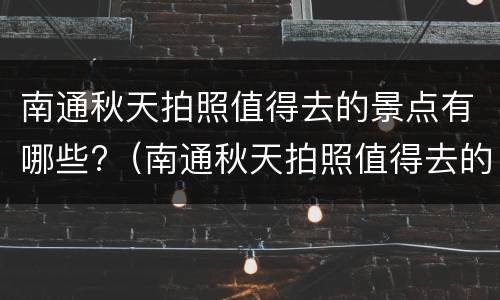 南通秋天拍照值得去的景点有哪些?（南通秋天拍照值得去的景点有哪些图片）
