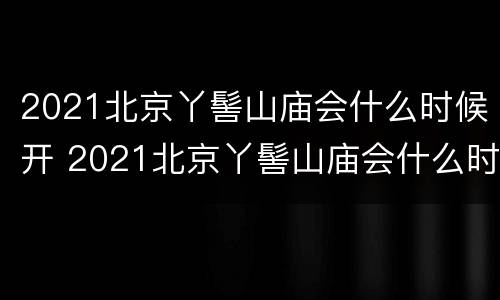 2021北京丫髻山庙会什么时候开 2021北京丫髻山庙会什么时候开始