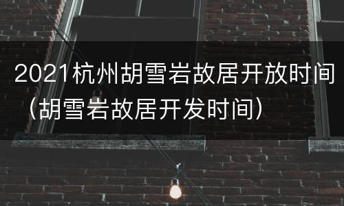 2021杭州胡雪岩故居开放时间（胡雪岩故居开发时间）
