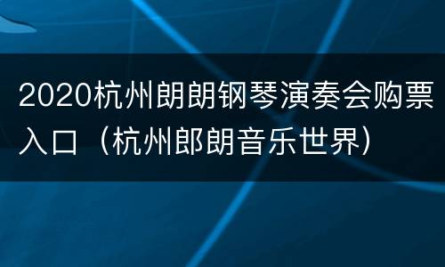 2020杭州朗朗钢琴演奏会购票入口（杭州郎朗音乐世界）