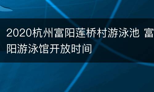 2020杭州富阳莲桥村游泳池 富阳游泳馆开放时间