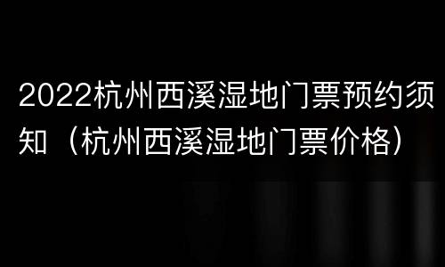 2022杭州西溪湿地门票预约须知（杭州西溪湿地门票价格）