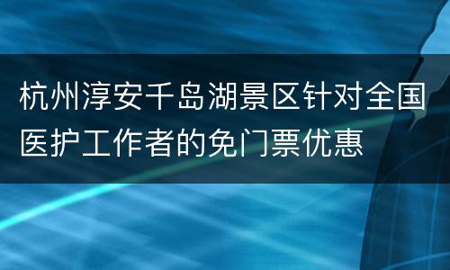 杭州淳安千岛湖景区针对全国医护工作者的免门票优惠