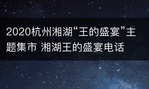 2020杭州湘湖“王的盛宴”主题集市 湘湖王的盛宴电话