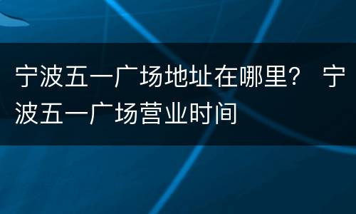 宁波五一广场地址在哪里？ 宁波五一广场营业时间