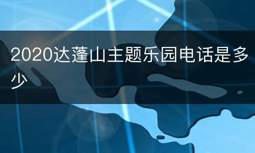 2020达蓬山主题乐园电话是多少