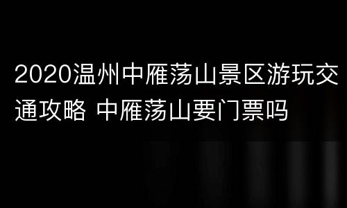 2020温州中雁荡山景区游玩交通攻略 中雁荡山要门票吗