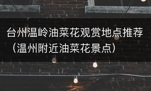台州温岭油菜花观赏地点推荐（温州附近油菜花景点）