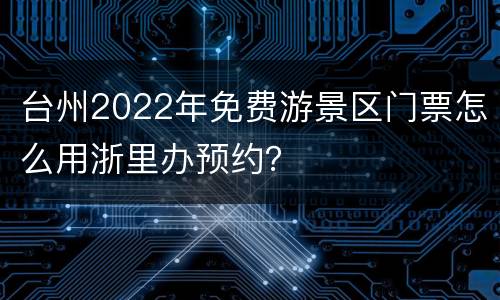 台州2022年免费游景区门票怎么用浙里办预约？