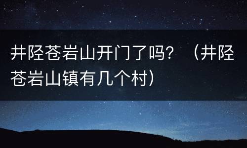 井陉苍岩山开门了吗？（井陉苍岩山镇有几个村）