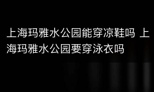 上海玛雅水公园能穿凉鞋吗 上海玛雅水公园要穿泳衣吗