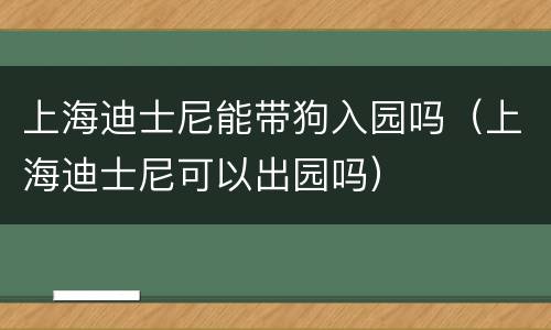 上海迪士尼能带狗入园吗（上海迪士尼可以出园吗）