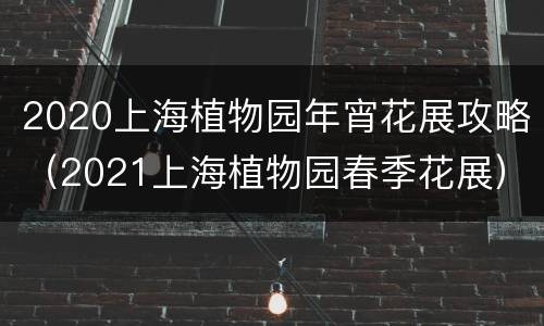 2020上海植物园年宵花展攻略（2021上海植物园春季花展）