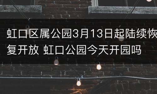 虹口区属公园3月13日起陆续恢复开放 虹口公园今天开园吗