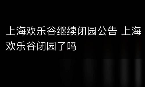 上海欢乐谷继续闭园公告 上海欢乐谷闭园了吗