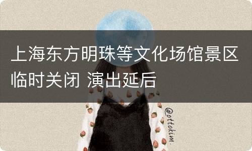 上海东方明珠等文化场馆景区临时关闭 演出延后