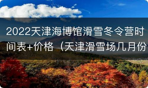 2022天津海博馆滑雪冬令营时间表+价格（天津滑雪场几月份开放）