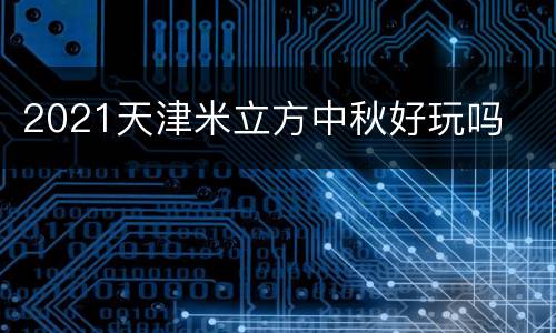 2021天津米立方中秋好玩吗
