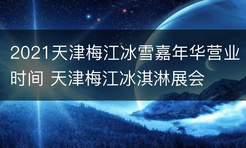2021天津梅江冰雪嘉年华营业时间 天津梅江冰淇淋展会