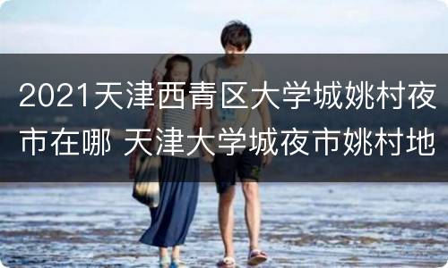 2021天津西青区大学城姚村夜市在哪 天津大学城夜市姚村地址