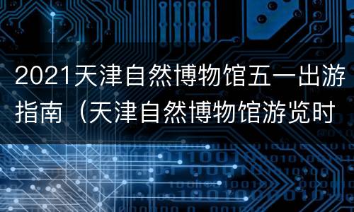 2021天津自然博物馆五一出游指南（天津自然博物馆游览时间）