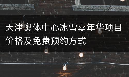 天津奥体中心冰雪嘉年华项目价格及免费预约方式