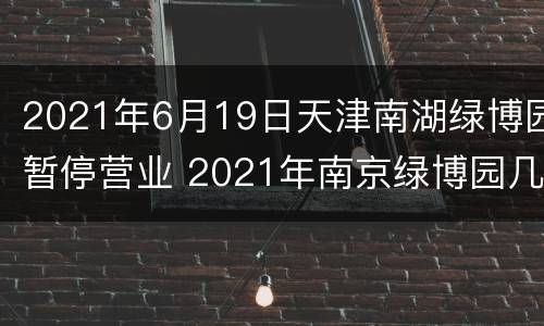 2021年6月19日天津南湖绿博园暂停营业 2021年南京绿博园几点关门