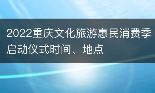 2022重庆文化旅游惠民消费季启动仪式时间、地点