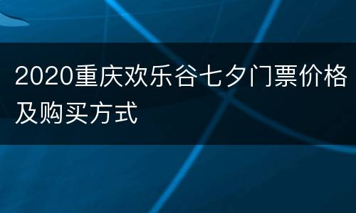 2020重庆欢乐谷七夕门票价格及购买方式