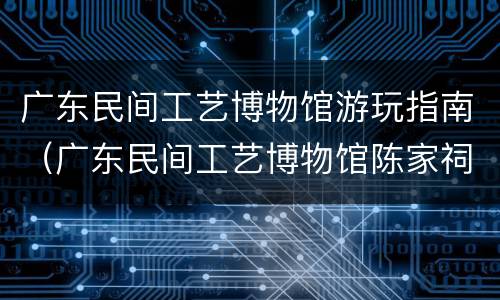 广东民间工艺博物馆游玩指南（广东民间工艺博物馆陈家祠）