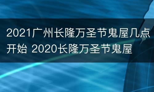 2021广州长隆万圣节鬼屋几点开始 2020长隆万圣节鬼屋
