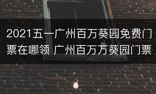 2021五一广州百万葵园免费门票在哪领 广州百万万葵园门票