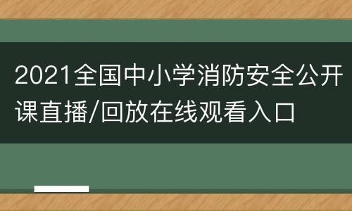 2021全国中小学消防安全公开课直播/回放在线观看入口