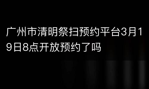 广州市清明祭扫预约平台3月19日8点开放预约了吗
