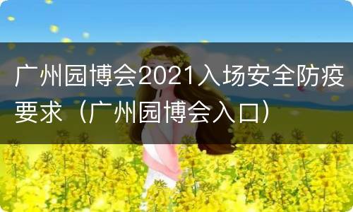 广州园博会2021入场安全防疫要求（广州园博会入口）