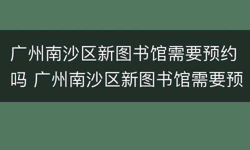 广州南沙区新图书馆需要预约吗 广州南沙区新图书馆需要预约吗现在