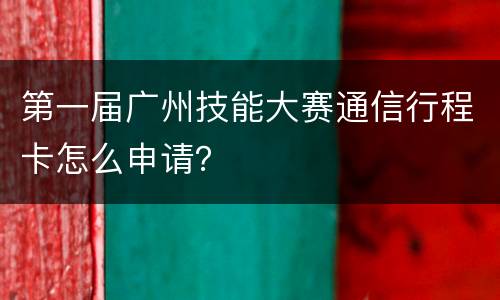 第一届广州技能大赛通信行程卡怎么申请？