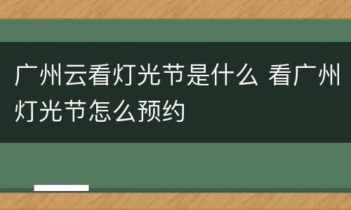 广州云看灯光节是什么 看广州灯光节怎么预约