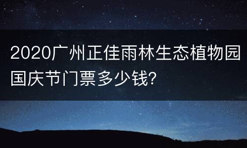 2020广州正佳雨林生态植物园国庆节门票多少钱？
