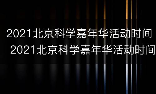 2021北京科学嘉年华活动时间 2021北京科学嘉年华活动时间