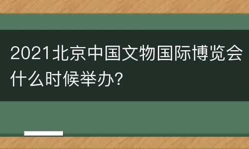 2021北京中国文物国际博览会什么时候举办？