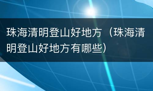 珠海清明登山好地方（珠海清明登山好地方有哪些）