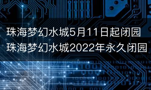 珠海梦幻水城5月11日起闭园 珠海梦幻水城2022年永久闭园