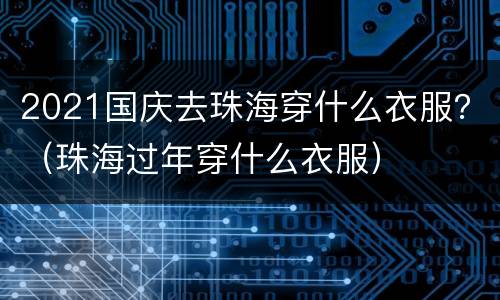 2021国庆去珠海穿什么衣服？（珠海过年穿什么衣服）